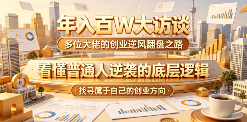 年入百W大访谈,多位大佬的创业逆风翻盘之路,看懂普通人逆袭的底层逻辑,找寻属于自己的创业方向(更新0615)_
