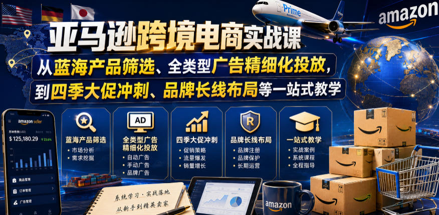 亚马逊跨境电商实战课，从蓝海产品筛选、全类型广告精细化投放，到四季大促冲刺、品牌长线布局等一站式教学_