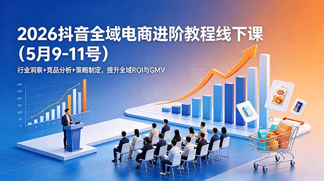 2026抖音全域电商进阶教程线下课(5月9-11号_