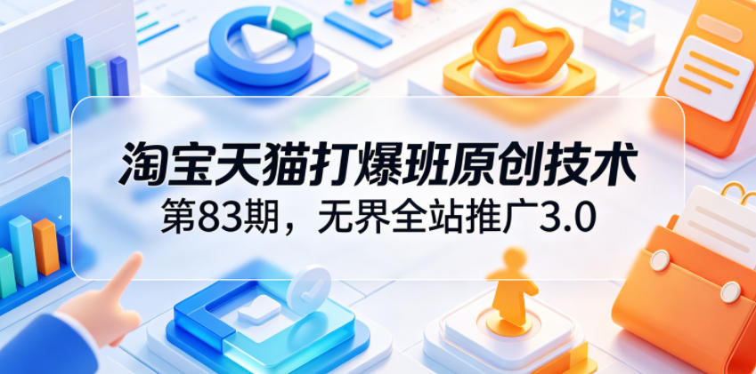 淘宝天猫打爆班原创技术第83期,无界全站推广3.0,实现店铺高投产爆单增收_