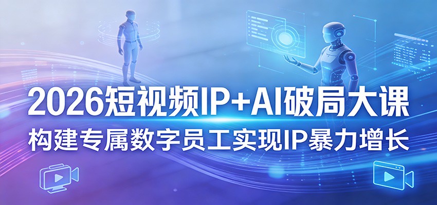 2026短视频IP+AI破局大课,构建专属数字员工实现IP暴力增长_