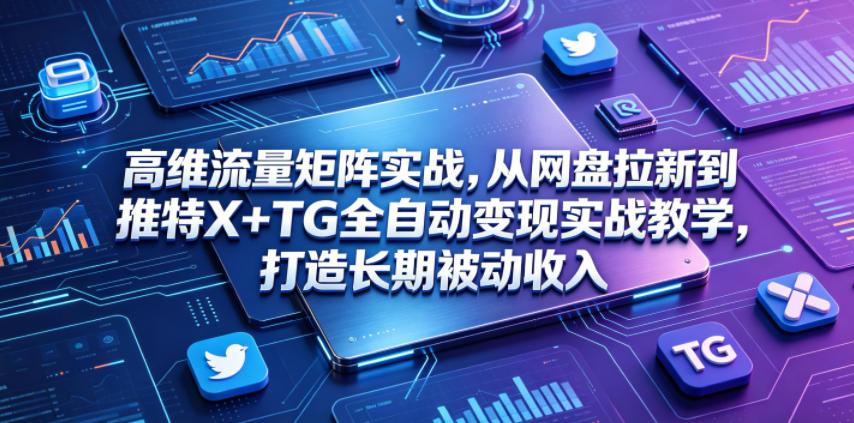 高维流量矩阵实战,从网盘拉新到推特X+TG全自动变现实战教学,打造长期被动收入_