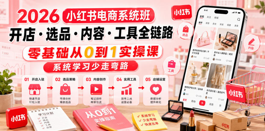 2026小红书电商系统班开店・选品・内容・工具全链路,零基础从0到1实操课,系统学习少走弯路_