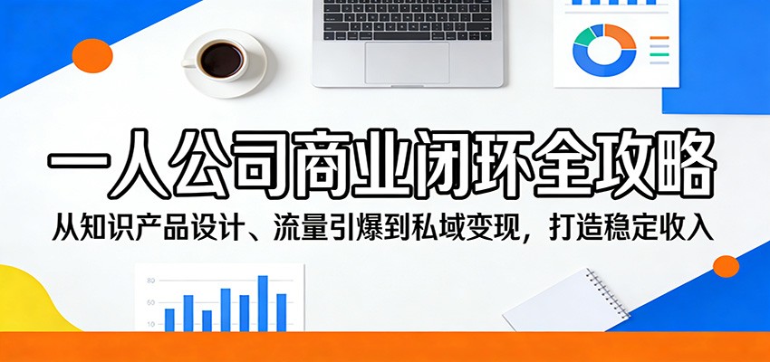一人公司商业闭环全攻略:从知识产品设计、流量引爆到私域变现,打造稳定收入_