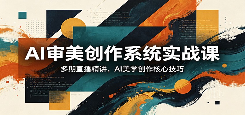 AI审美创作系统实战课,多期直播精讲,AI美学创作核心技巧_