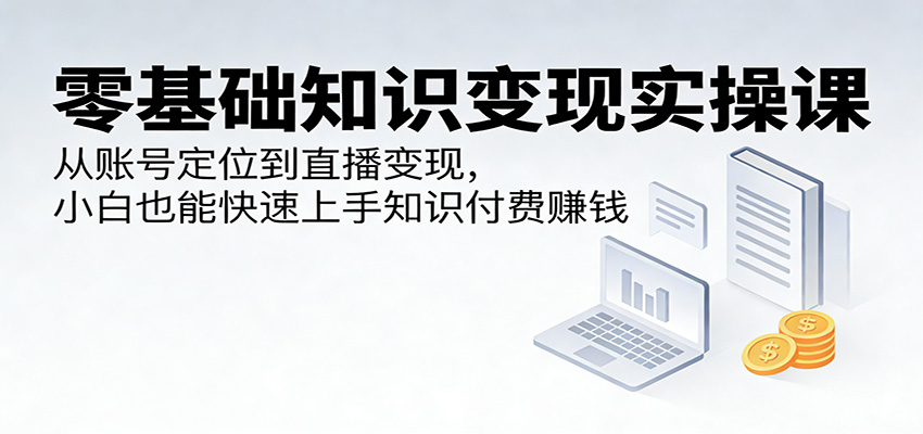 零基础知识变现实操课:从账号定位到直播变现,小白也能快速上手知识付费赚钱_