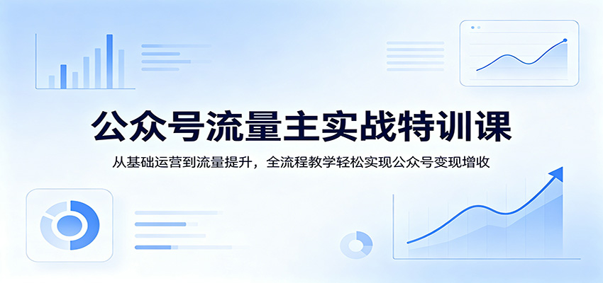 公众号流量主实战特训课:从基础运营到流量提升,全流程教学轻松实现公众号变现增收_