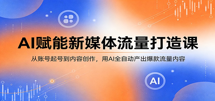 AI赋能新媒体流量打造课:从账号起号到内容创作,用AI全自动产出爆款流量内容_