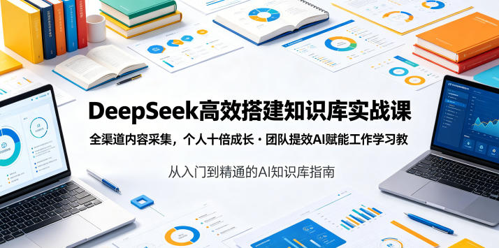 DeepSeek高效搭建知识库实战课,全渠道内容采集,个人十倍成长・团队提效,AI赋能工作学习_