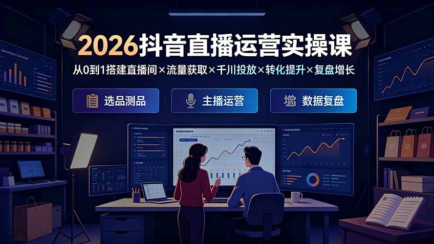 2026抖音直播运营实操课：从0到1搭建直播间×流量获取×千川投放×转化提升×复盘增长，系统掌握完整闭环_