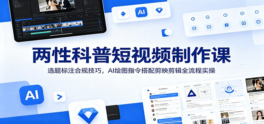 两性科普短视频制作课：选题标注合规技巧，AI绘图指令搭配剪映剪辑全流程实操_