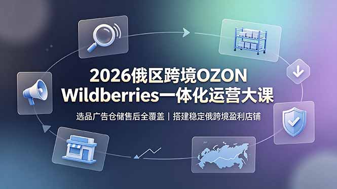 2026俄区跨境OZON Wildberries一体化运营大课,选品广告仓储售后全覆盖,搭建稳定俄跨境盈利店铺_