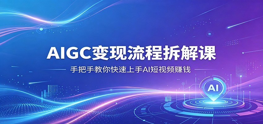 AIGC变现流程拆解课,手把手教你快速上手AI短视频赚钱_