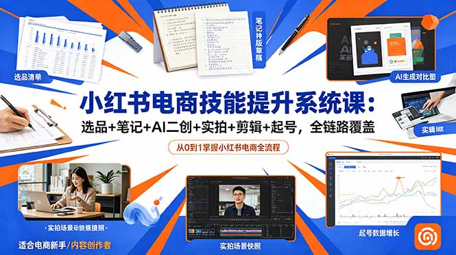 小红书电商技能提升系统课:选品+笔记+AI二创+实拍+剪辑+起号,全链路覆盖_