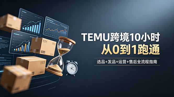 想做TEMU跨境但不知从何下手?选品+发品+运营+售后,10小时从0到1跑通_