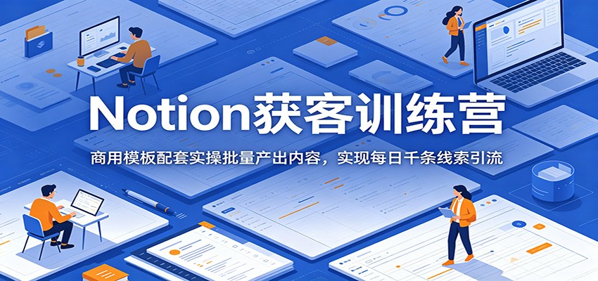 Notion获客训练营:商用模板配套实操批量产出内容,实现每日千条线索引流_
