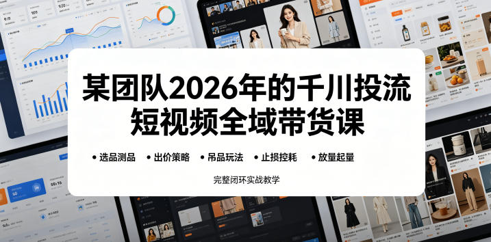 某团队2026年的千川投流短视频全域带货课,从选品测品、吊品玩法、止损控耗到放量起量,完整闭环实战教学_