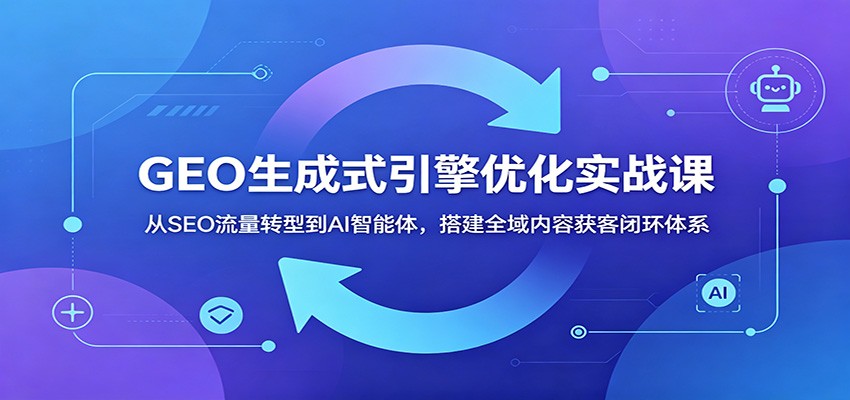 GEO生成式引擎优化实战课:从SEO流量转型到AI智能体,搭建全域内容获客闭环体系_