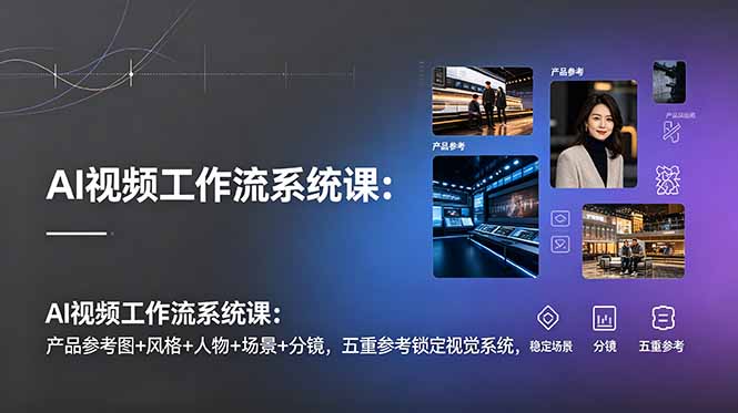 AI视频工作流系统课:产品参考图+风格+人物+场景+分镜,五重参考锁定视觉系统,稳定产出高质量视频_