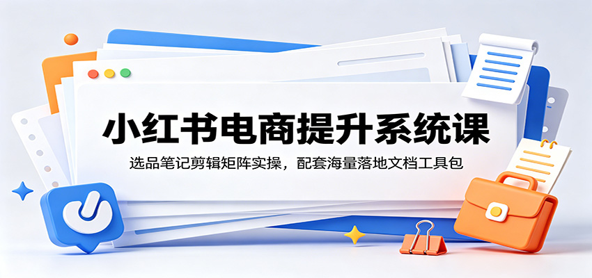 小红书电商提升系统课:选品笔记剪辑矩阵实操,配套海量落地文档工具包_