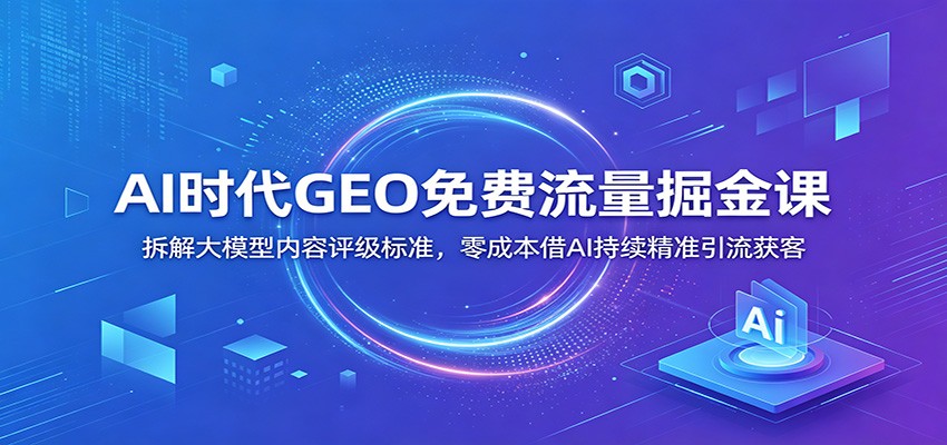 AI时代GEO免费流量掘金课:拆解大模型内容评级标准,零成本借AI持续精准引流获客_