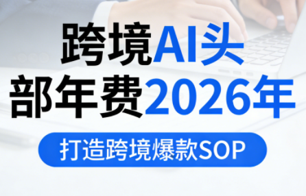 跨境AI头部年费2026年,打造跨境爆款SOP(更新6月)_
