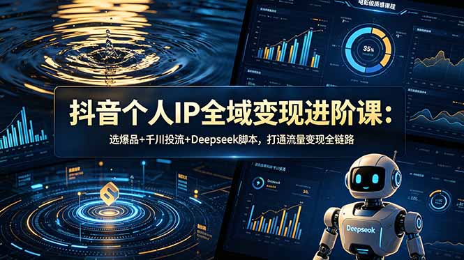 抖音个人IP全域变现进阶课-更新26年6月：选爆品+千川投流+Deepseek脚本，打通流量变现全链路_