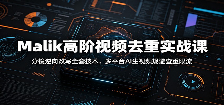 Malik高阶视频去重实战课：分镜逆向改写全套技术，多平台AI生视频规避查重限流_