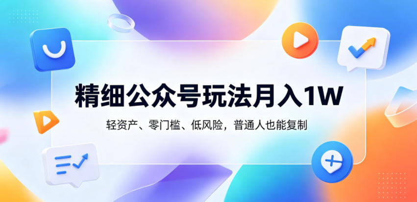 精细公众号玩法月入1W,轻资产、零门槛、低风险,普通人也能复制【揭秘】_