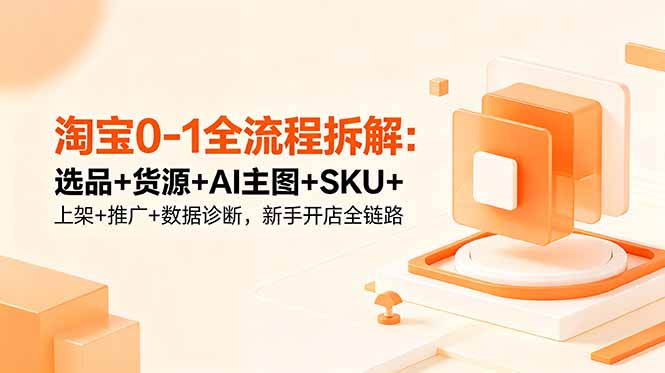 淘宝0-1全流程拆解:选品+货源+AI主图+SKU+上架+推广+数据诊断,新手开店全链路_