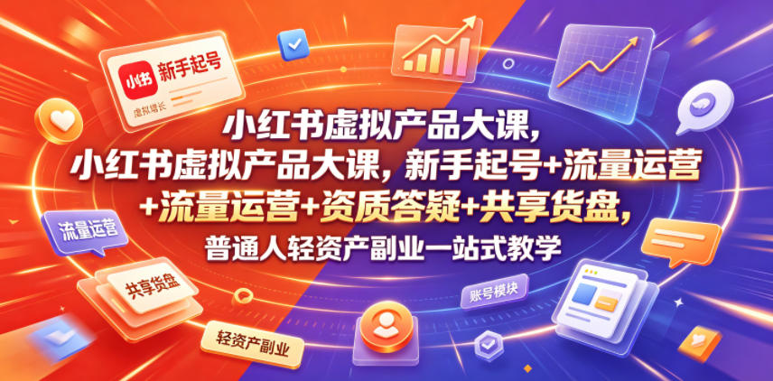 小红书虚拟产品大课，新手起号+流量运营+资质答疑+共享货盘，普通人轻资产副业一站式教学_