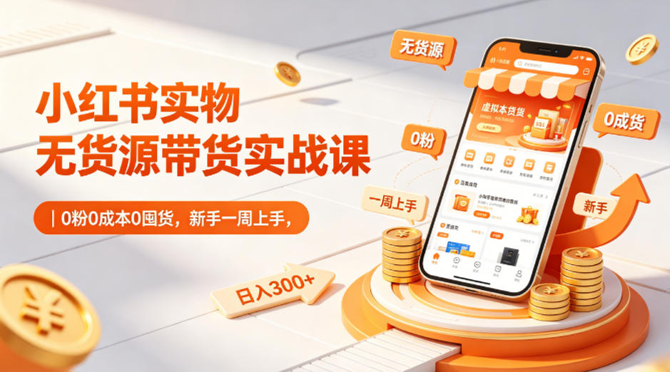 小红书实物无货源带货实战课|0粉0成本0囤货,新手一周上手,日入300+(更新0702)_