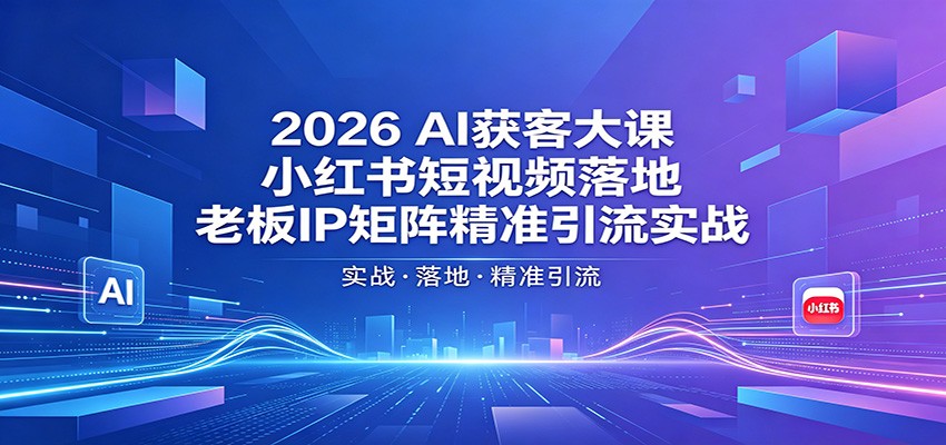2026AI获客大课:小红书短视频落地,老板IP矩阵精准引流实战_