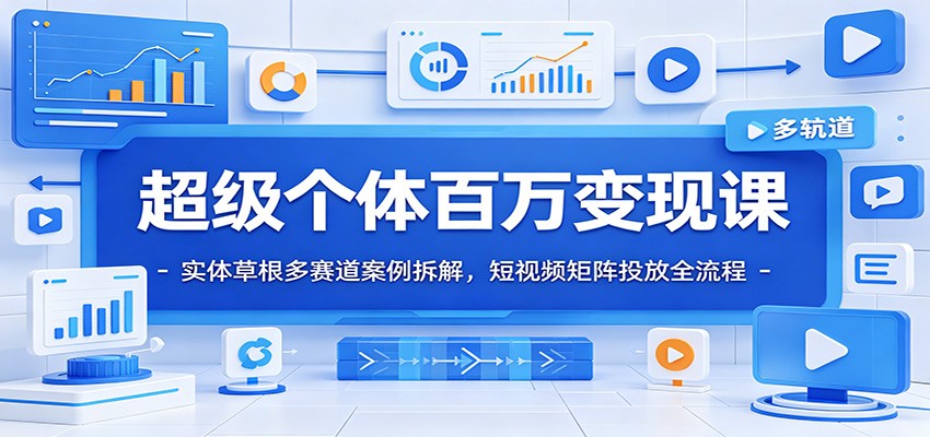 超级个体百万变现课：实体草根多赛道案例拆解，短视频矩阵投放全流程_