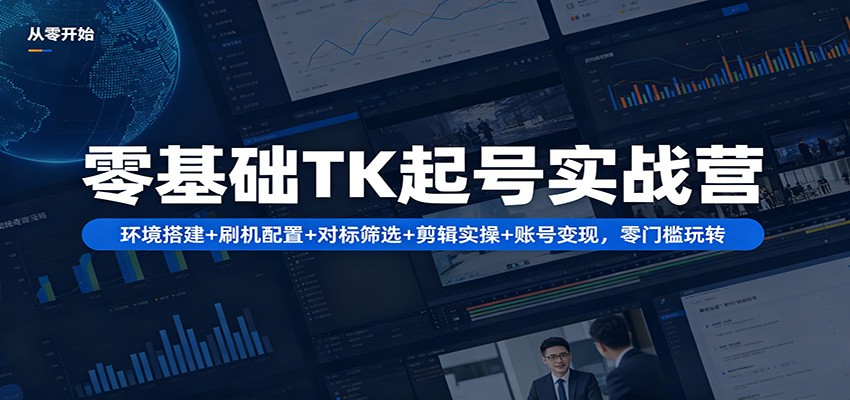 零基础TK起号实战营:环境搭建+ 刷机配置+对标筛选+剪辑实操+账号变现,零门槛玩转_