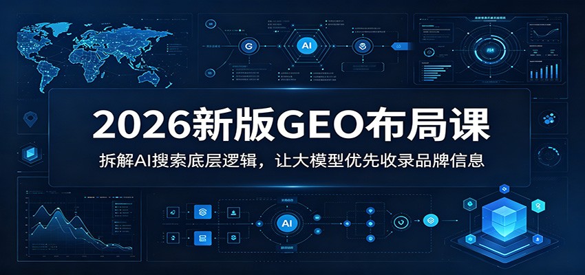2026新版GEO布局课:拆解AI搜索底层逻辑,让大模型优先收录品牌信息_