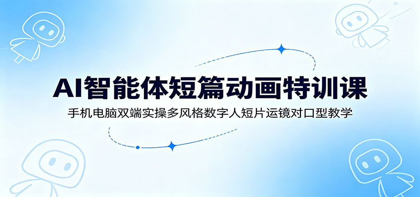 AI智能体短篇动画特训课:手机电脑双端实操多风格数字人短片运镜对口型教学_