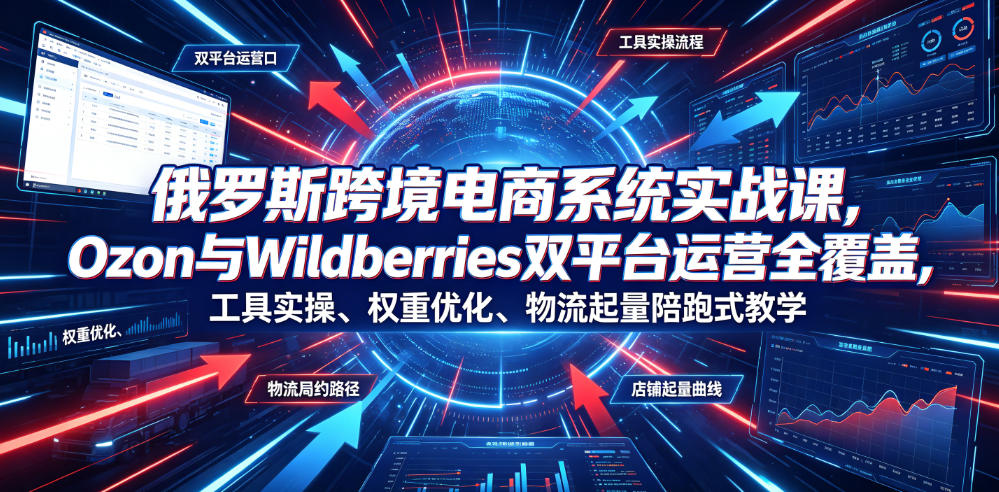 俄罗斯跨境电商系统实战课,Ozon与Wildberries双平台运营全覆盖,工具实操、权重优化、物流履约、店铺起量陪跑式教学_