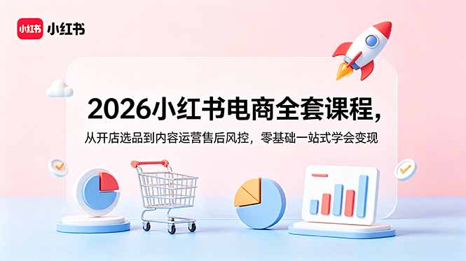 2026小红书电商全套课程，从开店选品到内容运营售后风控，零基础一站式学会变现_