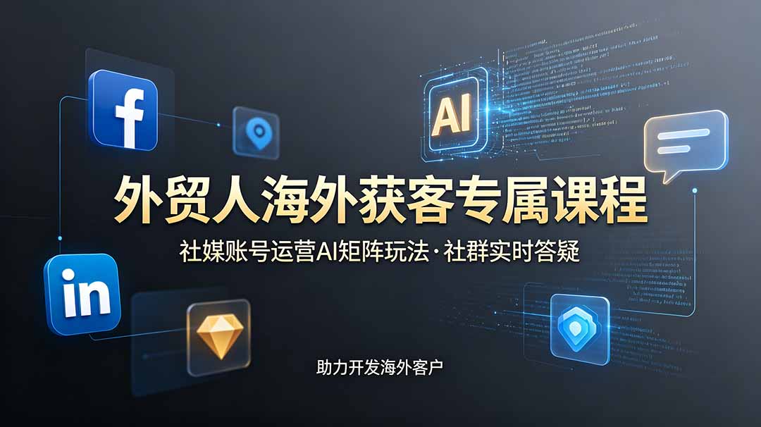 外贸人海外获客专属课程-更新6月,讲解社媒账号运营AI矩阵玩法,社群实时答疑助力开发海外客户_