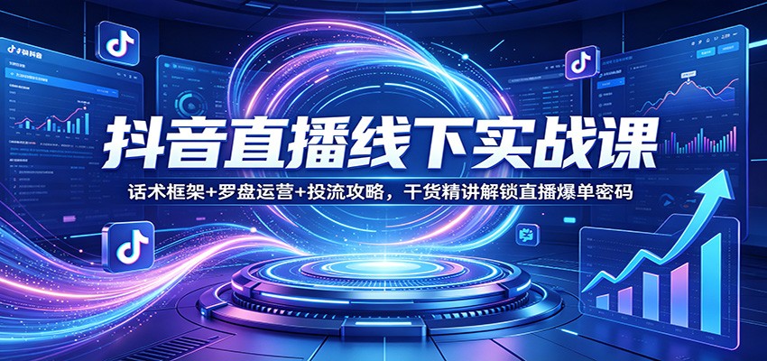 抖音直播线下实战课:话术框架+罗盘运营+投流攻略,干货精讲解锁直播爆单密码_