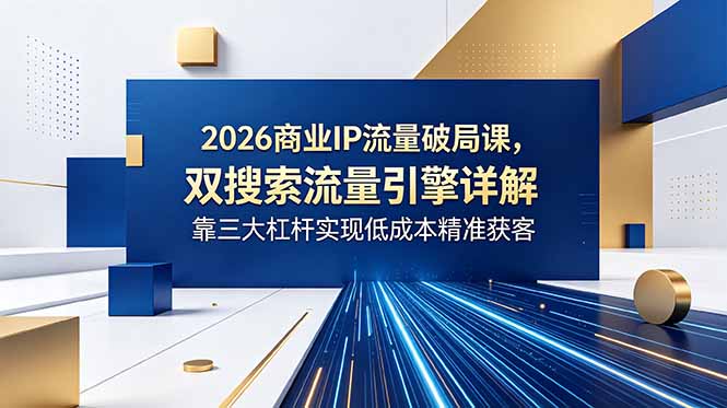 2026商业IP流量破局课,双搜索流量引擎详解,靠三大杠杆实现低成本精准获客_