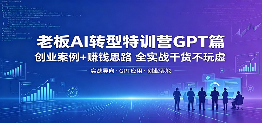 老板AI转型特训营GPT篇：创业案例+赚钱思路，全实战干货不玩虚_