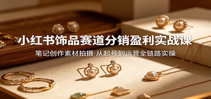 小红书饰品赛道分销盈利实战课:笔记创作素材拍摄,从起号到运营全链路实操_