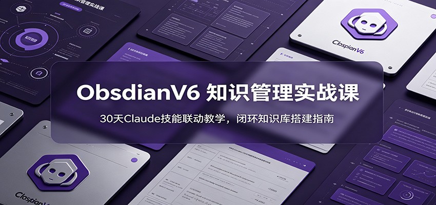 ObsidianV6 知识管理实战课:30天Claude技能联动教学,闭环知识库搭建指南_