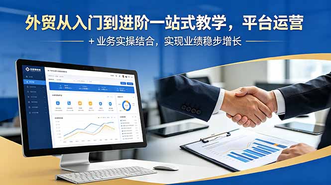 外贸从入门到进阶一站式教学,平台运营 + 业务实操结合,实现业绩稳步增长_
