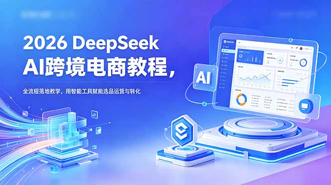 2026 DeepSeek AI跨境电商教程,全流程落地教学,用智能工具赋能选品运营与转化_