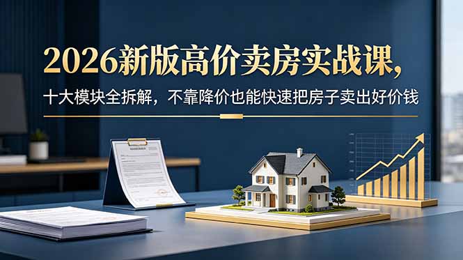 2026新版高价卖房实战课,十大模块全拆解,不靠降价也能快速把房子卖出好价钱_