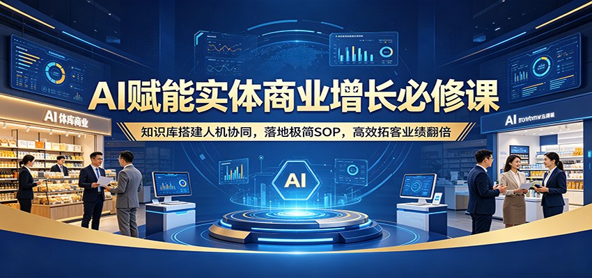 AI赋能实体商业增长必修课：知识库搭建人机协同，落地极简SOP，高效拓客业绩翻倍_