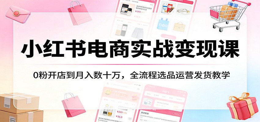 小红书电商实战变现课:0粉开店到月入数十万,全流程选品运营发货教学_